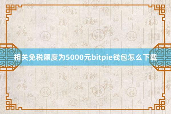 相关免税额度为5000元bitpie钱包怎么下载