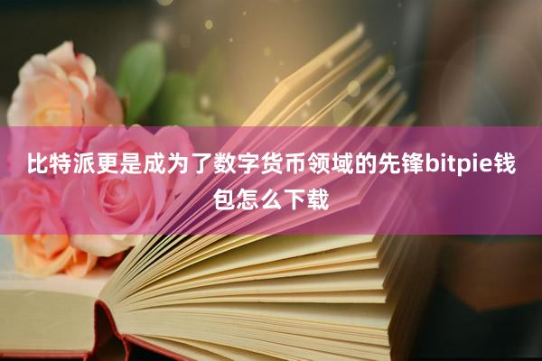 比特派更是成为了数字货币领域的先锋bitpie钱包怎么下载