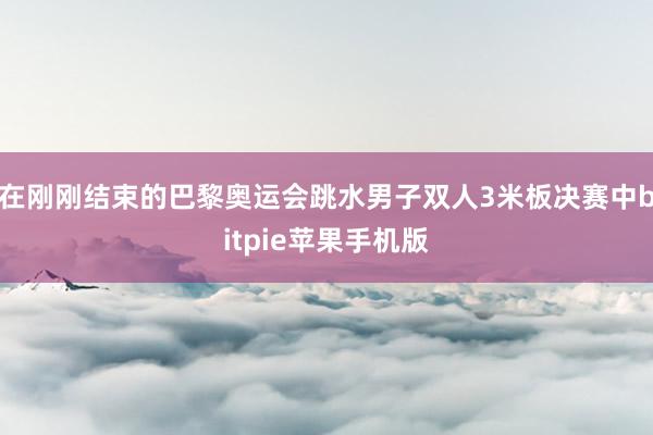 在刚刚结束的巴黎奥运会跳水男子双人3米板决赛中bitpie苹果手机版