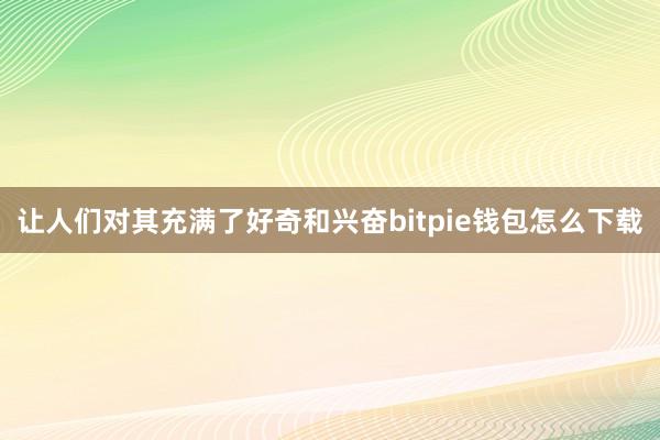 让人们对其充满了好奇和兴奋bitpie钱包怎么下载