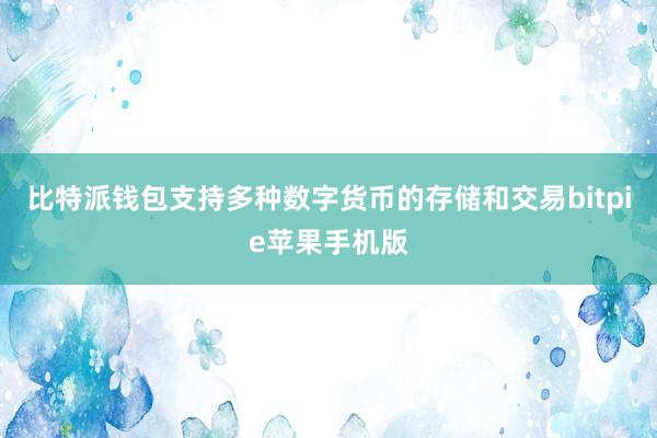 比特派钱包支持多种数字货币的存储和交易bitpie苹果手机版