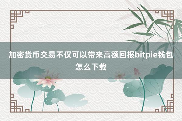 加密货币交易不仅可以带来高额回报bitpie钱包怎么下载