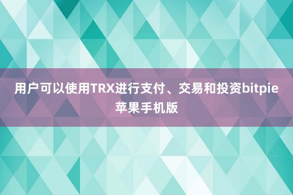 用户可以使用TRX进行支付、交易和投资bitpie苹果手机版