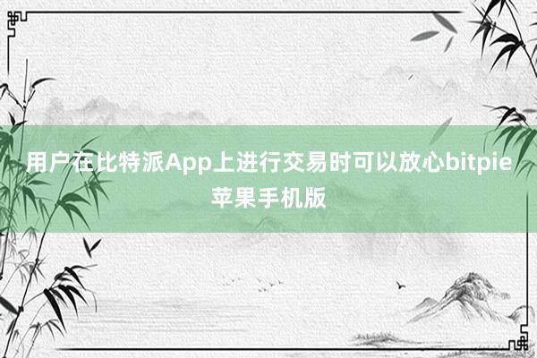 用户在比特派App上进行交易时可以放心bitpie苹果手机版