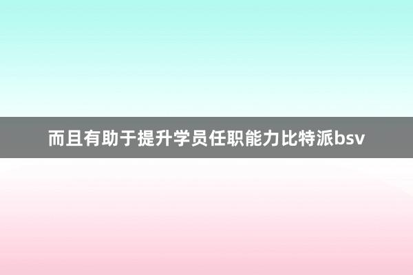 而且有助于提升学员任职能力比特派bsv