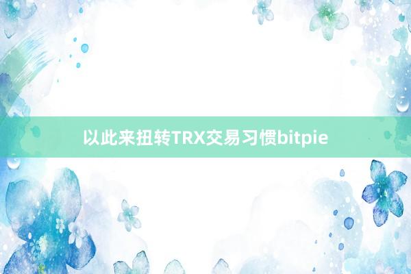 以此来扭转TRX交易习惯bitpie