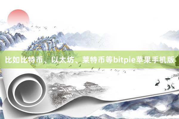 比如比特币、以太坊、莱特币等bitpie苹果手机版