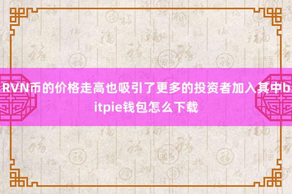 RVN币的价格走高也吸引了更多的投资者加入其中bitpie钱包怎么下载