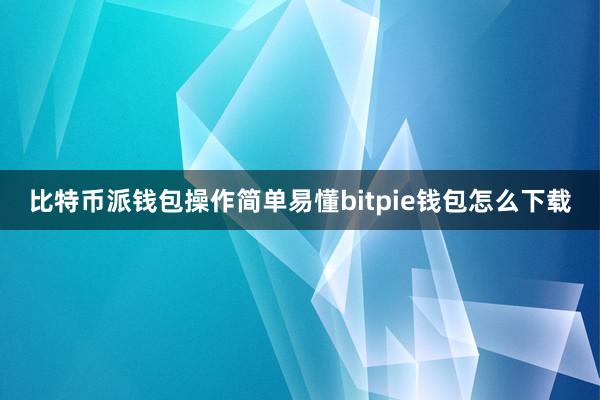 比特币派钱包操作简单易懂bitpie钱包怎么下载