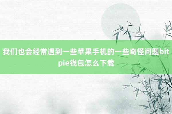 我们也会经常遇到一些苹果手机的一些奇怪问题bitpie钱包怎么下载