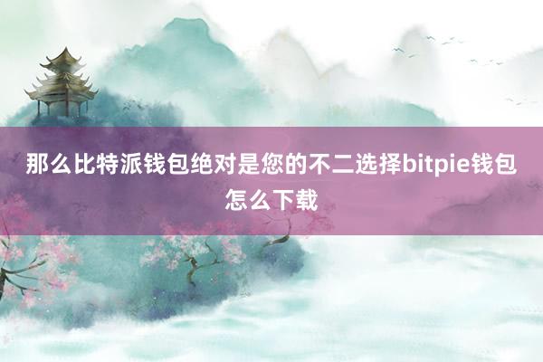 那么比特派钱包绝对是您的不二选择bitpie钱包怎么下载