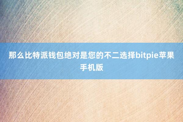 那么比特派钱包绝对是您的不二选择bitpie苹果手机版