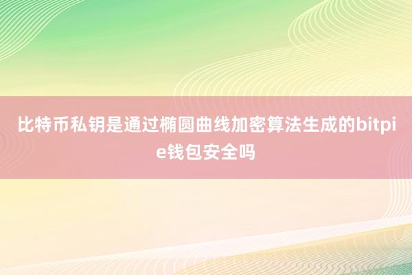 比特币私钥是通过椭圆曲线加密算法生成的bitpie钱包安全吗