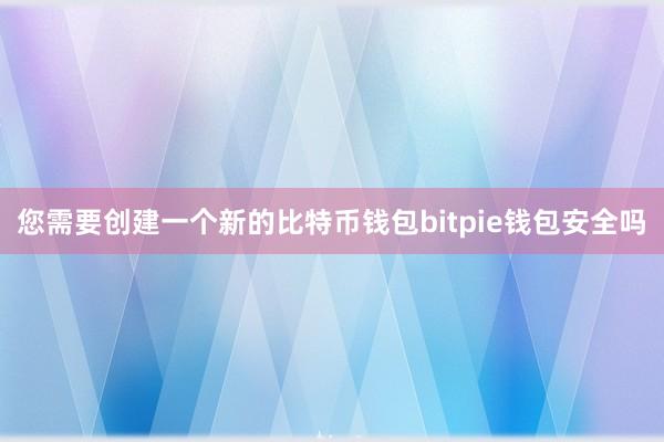 您需要创建一个新的比特币钱包bitpie钱包安全吗