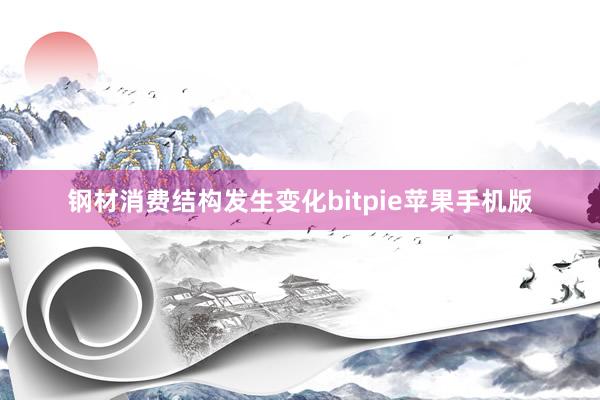 钢材消费结构发生变化bitpie苹果手机版