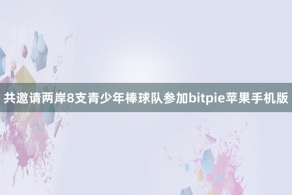 共邀请两岸8支青少年棒球队参加bitpie苹果手机版