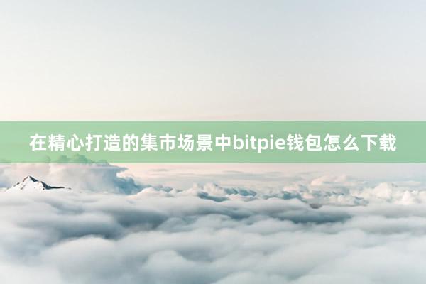 在精心打造的集市场景中bitpie钱包怎么下载