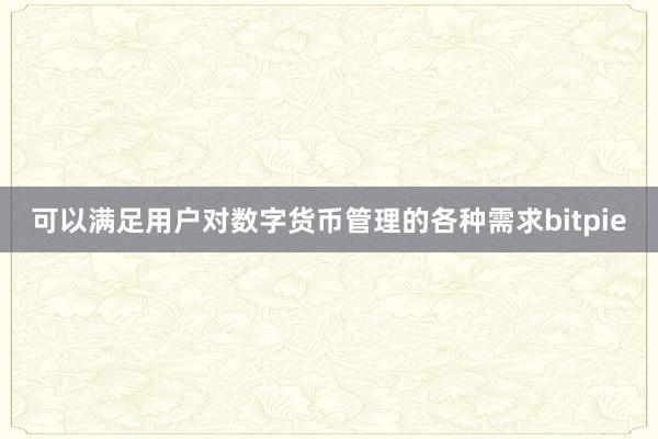 可以满足用户对数字货币管理的各种需求bitpie