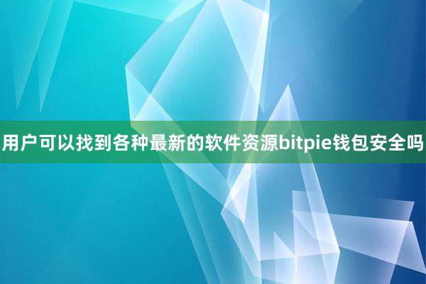 用户可以找到各种最新的软件资源bitpie钱包安全吗