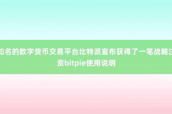 知名的数字货币交易平台比特派宣布获得了一笔战略注资bitpie使用说明