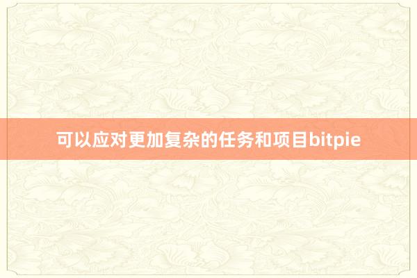 可以应对更加复杂的任务和项目bitpie