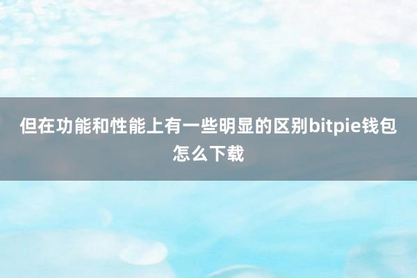 但在功能和性能上有一些明显的区别bitpie钱包怎么下载