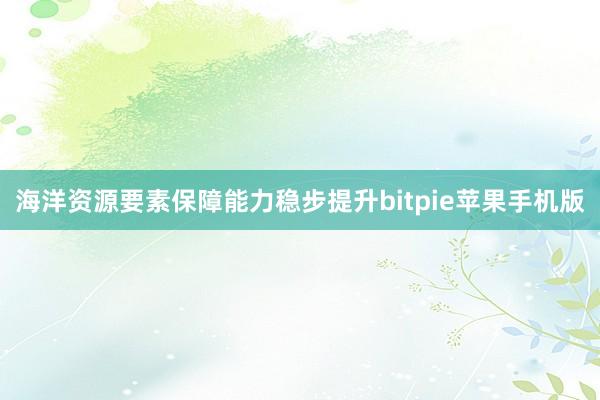 海洋资源要素保障能力稳步提升bitpie苹果手机版