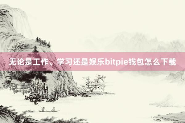 无论是工作、学习还是娱乐bitpie钱包怎么下载