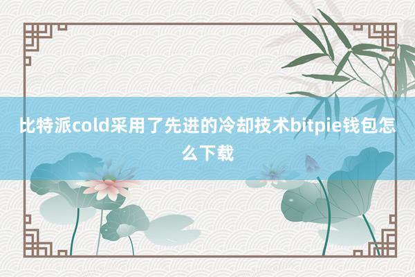 比特派cold采用了先进的冷却技术bitpie钱包怎么下载