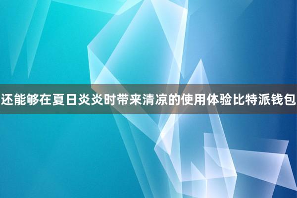 还能够在夏日炎炎时带来清凉的使用体验比特派钱包