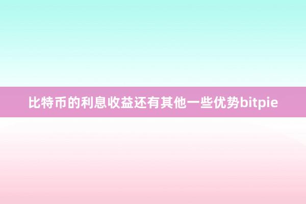 比特币的利息收益还有其他一些优势bitpie