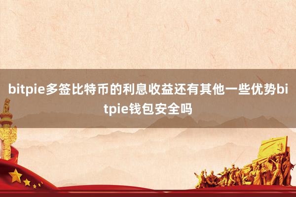 bitpie多签比特币的利息收益还有其他一些优势bitpie钱包安全吗