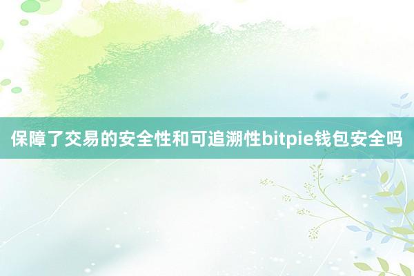 保障了交易的安全性和可追溯性bitpie钱包安全吗