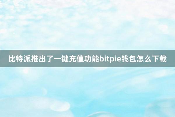 比特派推出了一键充值功能bitpie钱包怎么下载