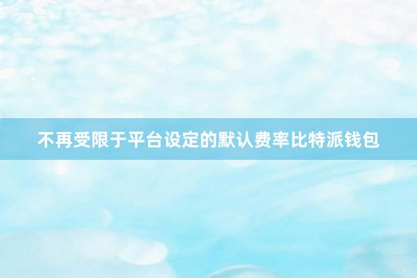 不再受限于平台设定的默认费率比特派钱包