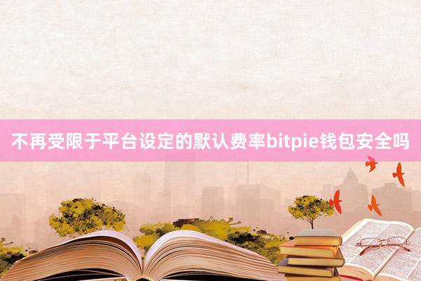 不再受限于平台设定的默认费率bitpie钱包安全吗