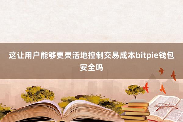 这让用户能够更灵活地控制交易成本bitpie钱包安全吗