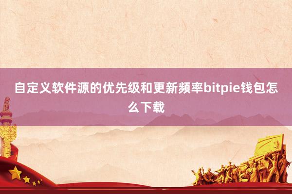 自定义软件源的优先级和更新频率bitpie钱包怎么下载