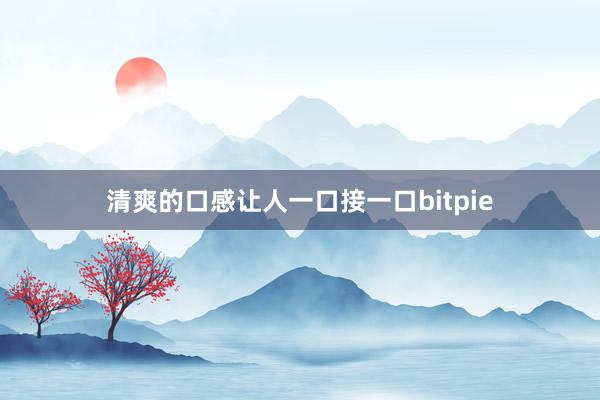 清爽的口感让人一口接一口bitpie