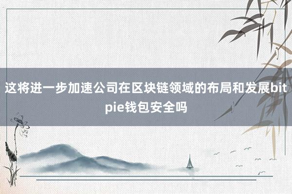 这将进一步加速公司在区块链领域的布局和发展bitpie钱包安全吗