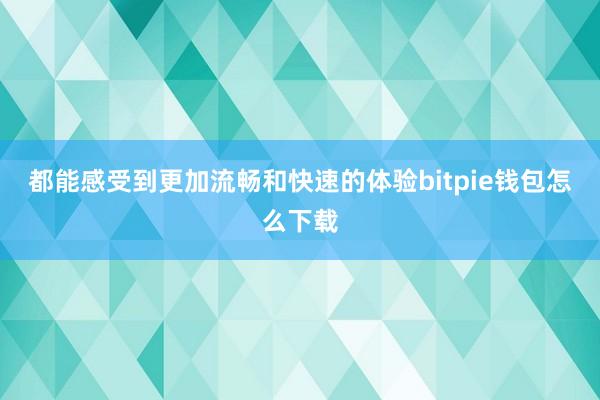 都能感受到更加流畅和快速的体验bitpie钱包怎么下载