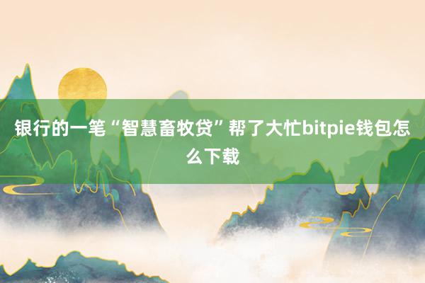 银行的一笔“智慧畜牧贷”帮了大忙bitpie钱包怎么下载