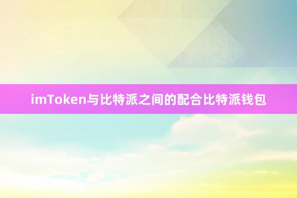 imToken与比特派之间的配合比特派钱包