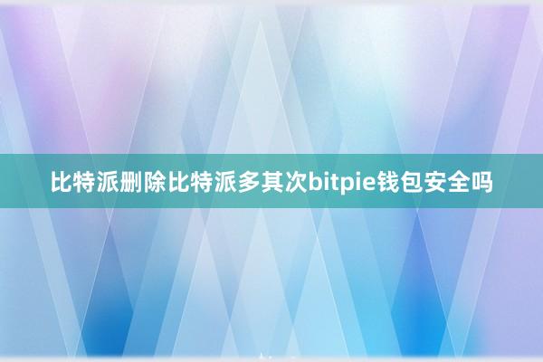 比特派删除比特派多其次bitpie钱包安全吗