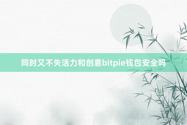 同时又不失活力和创意bitpie钱包安全吗