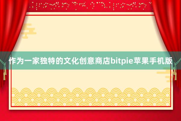 作为一家独特的文化创意商店bitpie苹果手机版