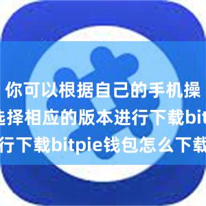 你可以根据自己的手机操作系统选择相应的版本进行下载bitpie钱包怎么下载