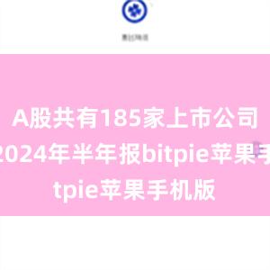 A股共有185家上市公司公布2024年半年报bitpie苹果手机版