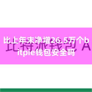 比上年末净增26.5万个bitpie钱包安全吗