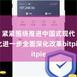 紧紧围绕推进中国式现代化进一步全面深化改革bitpie